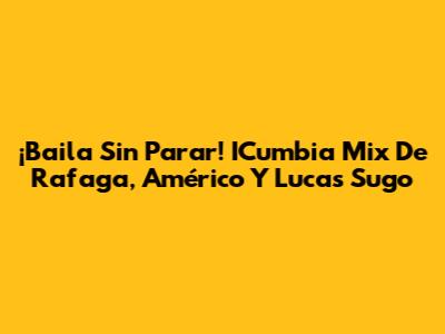¡Baila Sin Parar! ICumbia Mix De Rafaga, Américo Y Lucas Sugo