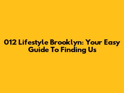 012 Lifestyle Brooklyn: Your Easy Guide To Finding Us
