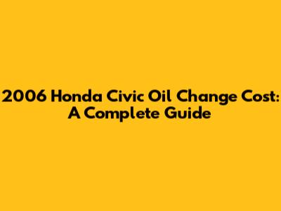 2006 Honda Civic Oil Change Cost: A Complete Guide