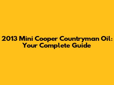 2013 Mini Cooper Countryman Oil: Your Complete Guide