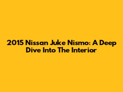 2015 Nissan Juke Nismo: A Deep Dive Into The Interior