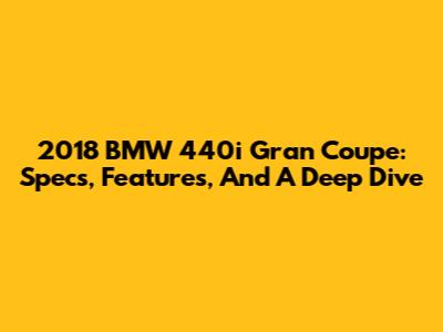 2018 BMW 440i Gran Coupe: Specs, Features, And A Deep Dive