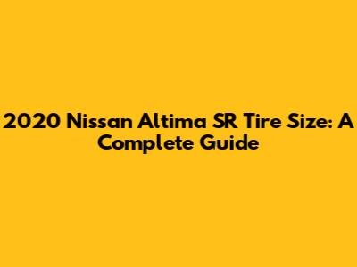 2020 Nissan Altima SR Tire Size: A Complete Guide