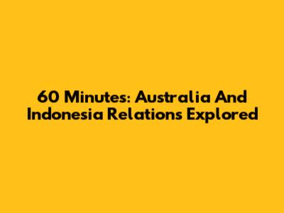 60 Minutes: Australia And Indonesia Relations Explored
