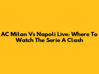 AC Milan Vs Napoli Live: Where To Watch The Serie A Clash