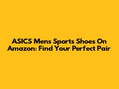 ASICS Men's Sports Shoes On Amazon: Find Your Perfect Pair