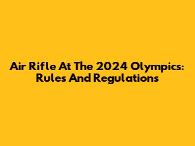 Air Rifle At The 2024 Olympics: Rules And Regulations