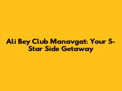 Ali Bey Club Manavgat: Your 5-Star Side Getaway