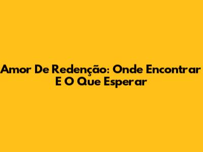 Amor De Redenção: Onde Encontrar E O Que Esperar