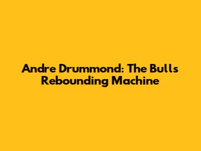 Andre Drummond: The Bulls' Rebounding Machine