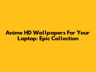 Anime HD Wallpapers For Your Laptop: Epic Collection