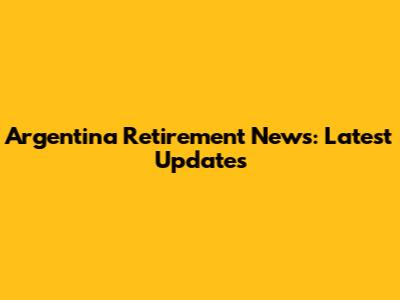 Argentina Retirement News: Latest Updates