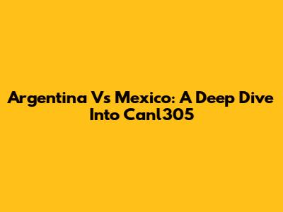 Argentina Vs Mexico: A Deep Dive Into Canl305
