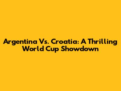 Argentina Vs. Croatia: A Thrilling World Cup Showdown