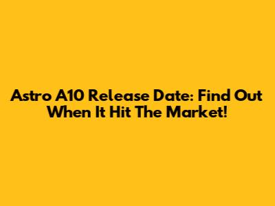 Astro A10 Release Date: Find Out When It Hit The Market!