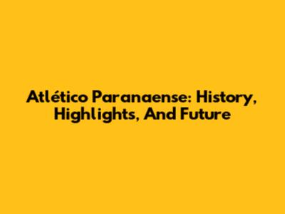 Atlético Paranaense: History, Highlights, And Future