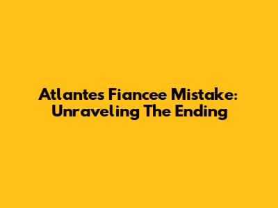 Atlantes' Fiancee Mistake: Unraveling The Ending
