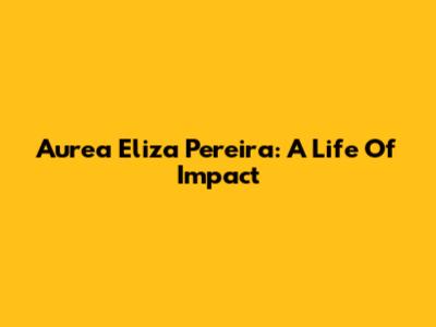 Aurea Eliza Pereira: A Life Of Impact