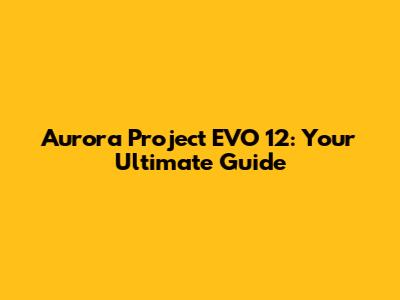 Aurora Project EVO 12: Your Ultimate Guide