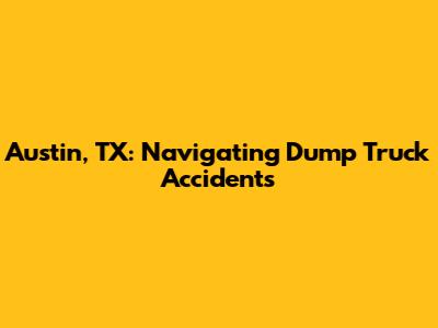 Austin, TX: Navigating Dump Truck Accidents