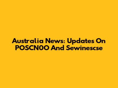 Australia News: Updates On POSCN0O And Sewinescse