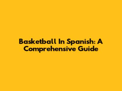 Basketball In Spanish: A Comprehensive Guide