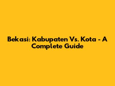Bekasi: Kabupaten Vs. Kota - A Complete Guide