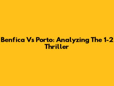 Benfica Vs Porto: Analyzing The 1-2 Thriller