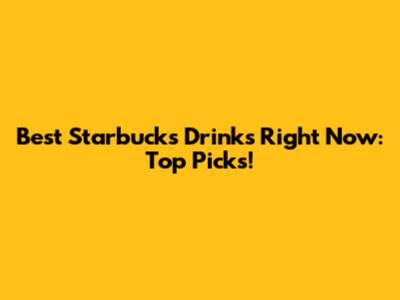 Best Starbucks Drinks Right Now: Top Picks!