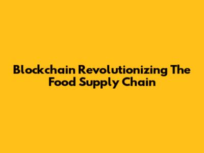 Blockchain Revolutionizing The Food Supply Chain