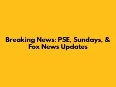Breaking News: PSE, Sundays, & Fox News Updates