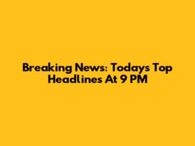 Breaking News: Today's Top Headlines At 9 PM