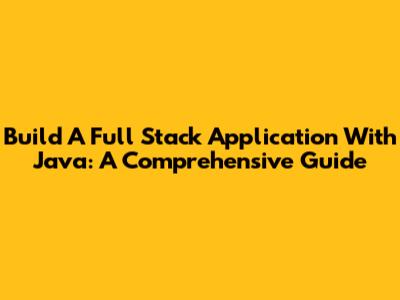 Build A Full Stack Application With Java: A Comprehensive Guide