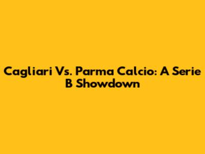 Cagliari Vs. Parma Calcio: A Serie B Showdown