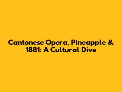 Cantonese Opera, Pineapple & 1881: A Cultural Dive