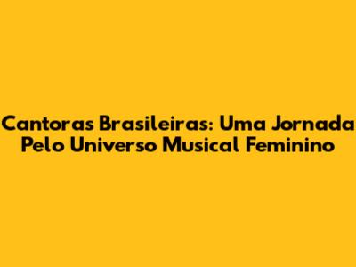 Cantoras Brasileiras: Uma Jornada Pelo Universo Musical Feminino