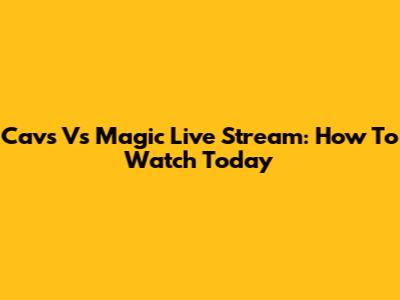 Cavs Vs Magic Live Stream: How To Watch Today