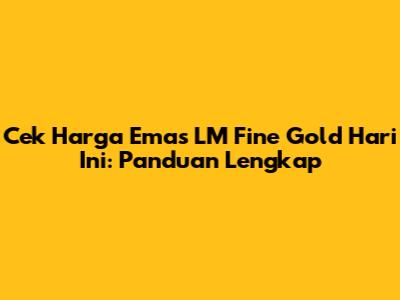 Cek Harga Emas LM Fine Gold Hari Ini: Panduan Lengkap