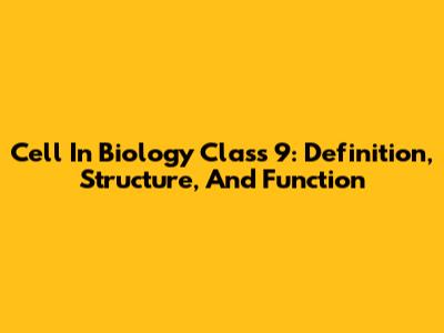 Cell In Biology Class 9: Definition, Structure, And Function