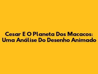 Cesar E O Planeta Dos Macacos: Uma Análise Do Desenho Animado