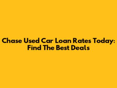 Chase Used Car Loan Rates Today: Find The Best Deals