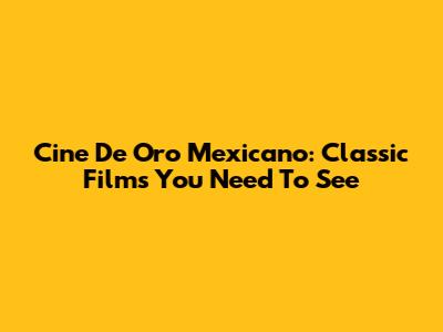 Cine De Oro Mexicano: Classic Films You Need To See