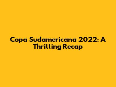 Copa Sudamericana 2022: A Thrilling Recap