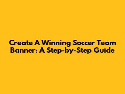 Create A Winning Soccer Team Banner: A Step-by-Step Guide