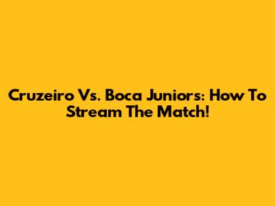 Cruzeiro Vs. Boca Juniors: How To Stream The Match!