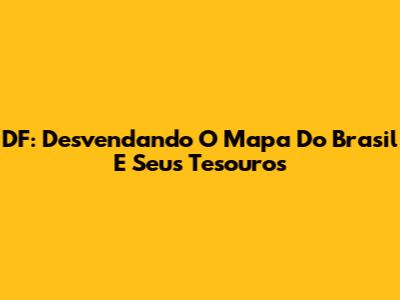 DF: Desvendando O Mapa Do Brasil E Seus Tesouros