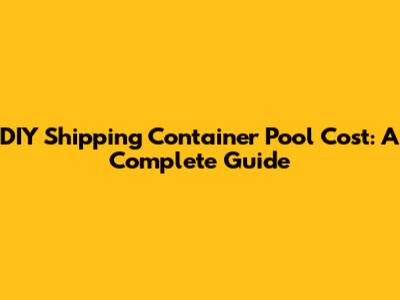 DIY Shipping Container Pool Cost: A Complete Guide