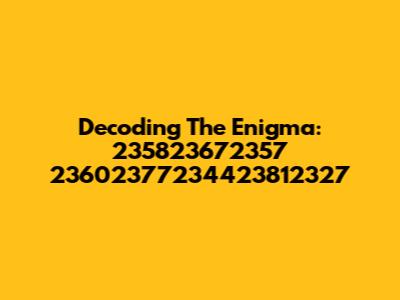 Decoding The Enigma: 235823672357 23602377234423812327