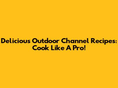 Delicious Outdoor Channel Recipes: Cook Like A Pro!