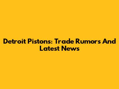 Detroit Pistons: Trade Rumors And Latest News